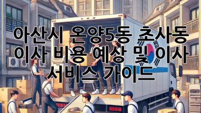 아산시 온양5동 초사동 이사 비용 예상 및 이사 서비스 가이드